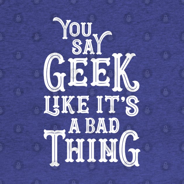 You Say Geek Like it's a Bad Thing by machmigo